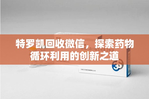 南昌特罗凯回收微信，探索药物循环利用的创新之道