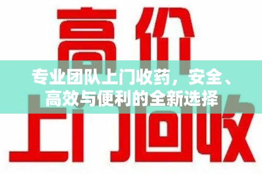 南昌专业团队上门收药，安全、高效与便利的全新选择