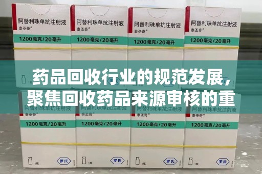 南昌药品回收行业的规范发展，聚焦回收药品来源审核的重要性