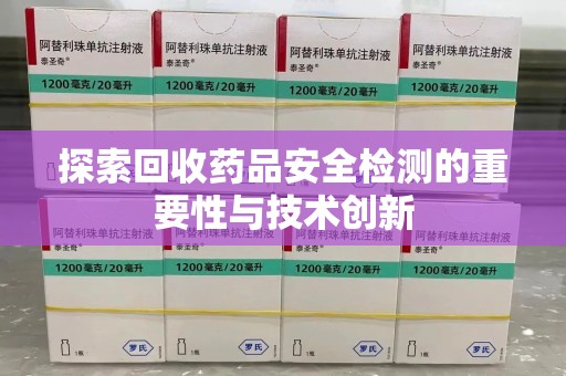 南昌探索回收药品安全检测的重要性与技术创新