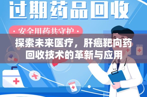南昌探索未来医疗，肝癌靶向药回收技术的革新与应用