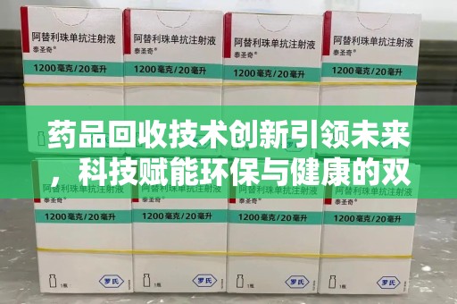 南昌药品回收技术创新引领未来，科技赋能环保与健康的双重突破