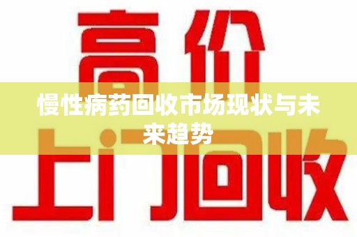 南昌慢性病药回收市场现状与未来趋势