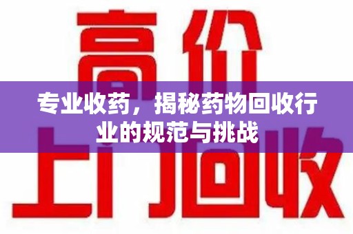 南昌专业收药，揭秘药物回收行业的规范与挑战