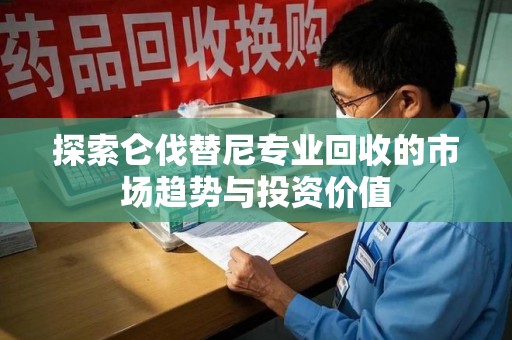 南昌探索仑伐替尼专业回收的市场趋势与投资价值