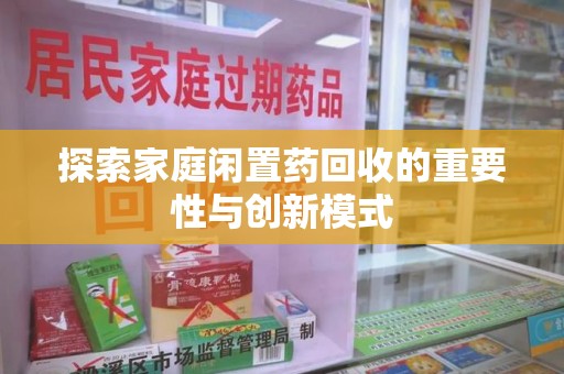 南昌探索家庭闲置药回收的重要性与创新模式
