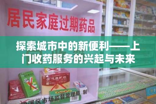 南昌探索城市中的新便利——上门收药服务的兴起与未来