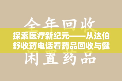 南昌探索医疗新纪元——从达伯舒收药电话看药品回收与健康管理的未来