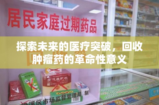 南昌探索未来的医疗突破，回收肿瘤药的革命性意义