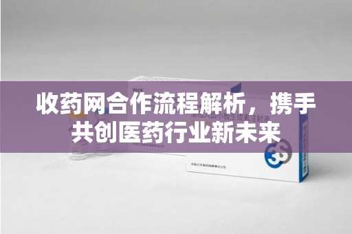 南昌收药网合作流程解析，携手共创医药行业新未来