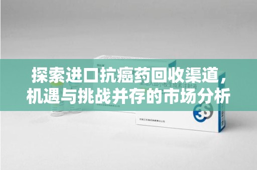 南昌探索进口抗癌药回收渠道，机遇与挑战并存的市场分析