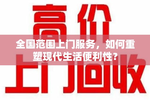南昌全国范围上门服务，如何重塑现代生活便利性？