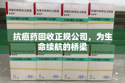 南昌抗癌药回收正规公司，为生命续航的桥梁
