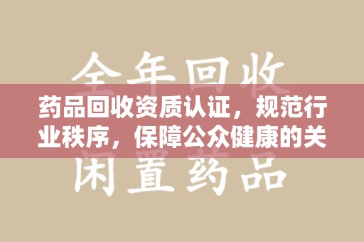 南昌药品回收资质认证，规范行业秩序，保障公众健康的关键