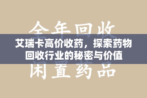 南昌艾瑞卡高价收药，探索药物回收行业的秘密与价值