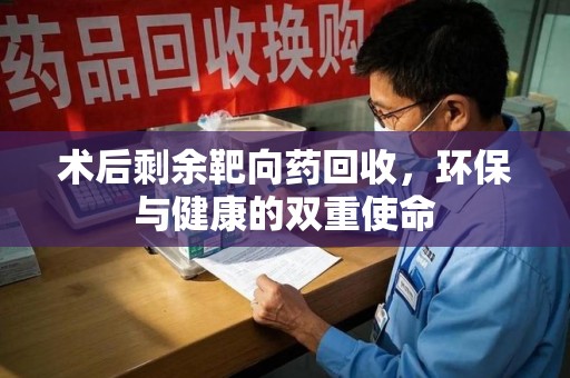南昌术后剩余靶向药回收，环保与健康的双重使命