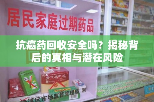南昌抗癌药回收安全吗？揭秘背后的真相与潜在风险