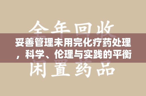 南昌妥善管理未用完化疗药处理，科学、伦理与实践的平衡