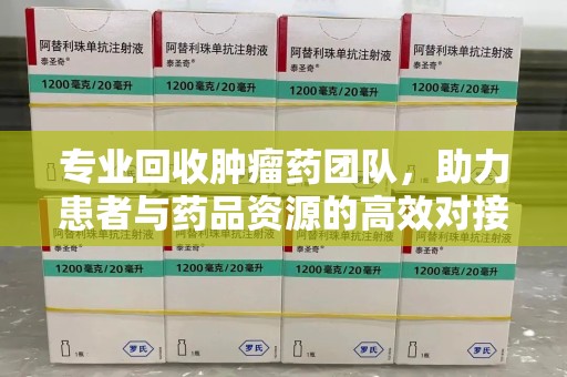 南昌专业回收肿瘤药团队，助力患者与药品资源的高效对接