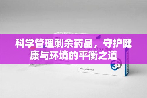 南昌科学管理剩余药品，守护健康与环境的平衡之道