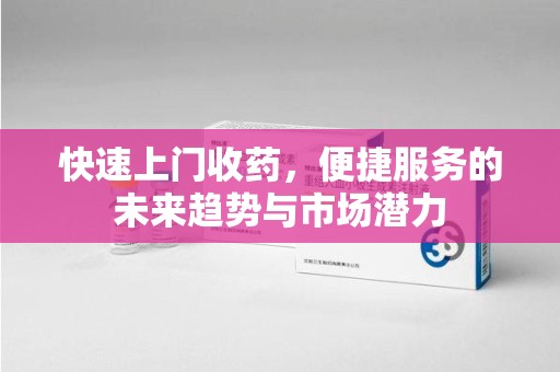 南昌快速上门收药，便捷服务的未来趋势与市场潜力