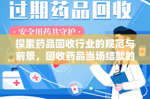 南昌探索药品回收行业的规范与前景，回收药品当场结款的意义