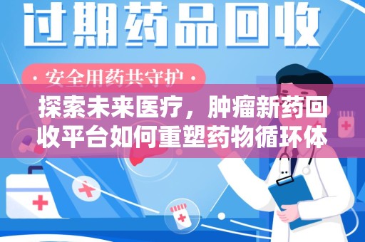 南昌探索未来医疗，肿瘤新药回收平台如何重塑药物循环体系