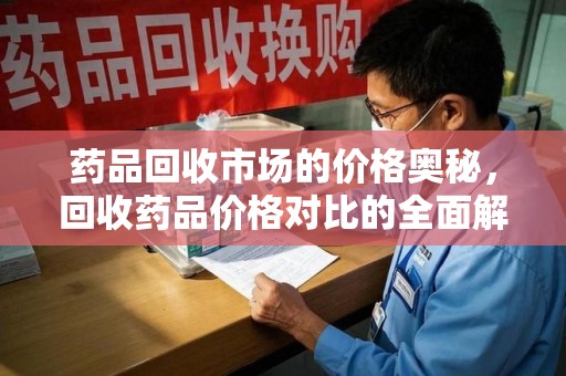 南昌药品回收市场的价格奥秘，回收药品价格对比的全面解析