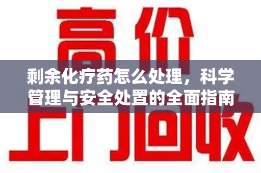 南昌剩余化疗药怎么处理，科学管理与安全处置的全面指南
