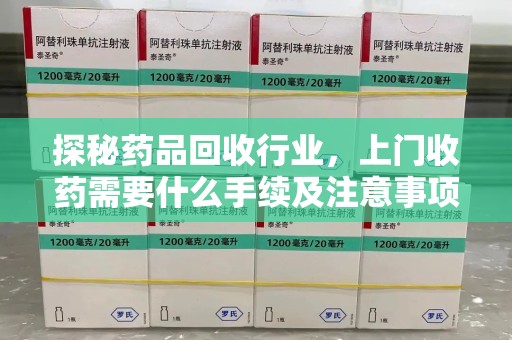南昌探秘药品回收行业，上门收药需要什么手续及注意事项