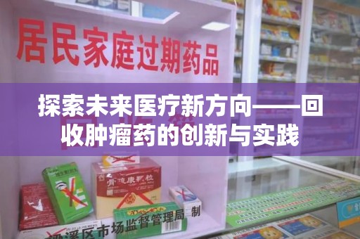 南昌探索未来医疗新方向——回收肿瘤药的创新与实践