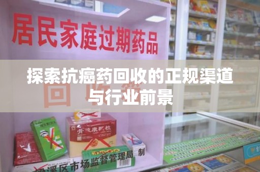 南昌探索抗癌药回收的正规渠道与行业前景