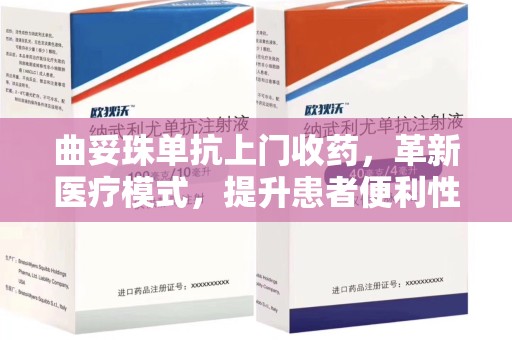 南昌曲妥珠单抗上门收药，革新医疗模式，提升患者便利性