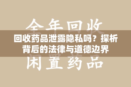 南昌回收药品泄露隐私吗？探析背后的法律与道德边界