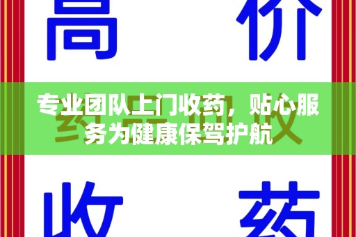 南昌专业团队上门收药，贴心服务为健康保驾护航