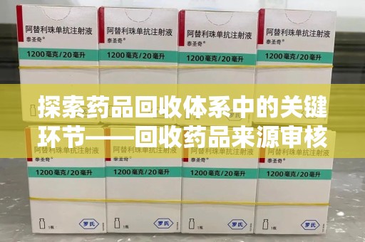 南昌探索药品回收体系中的关键环节——回收药品来源审核的重要性