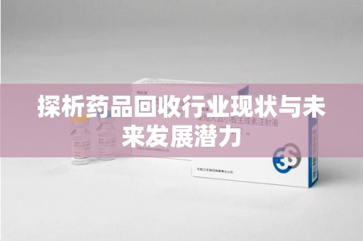 南昌探析药品回收行业现状与未来发展潜力