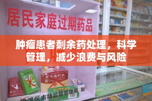 南昌肿瘤患者剩余药处理，科学管理，减少浪费与风险