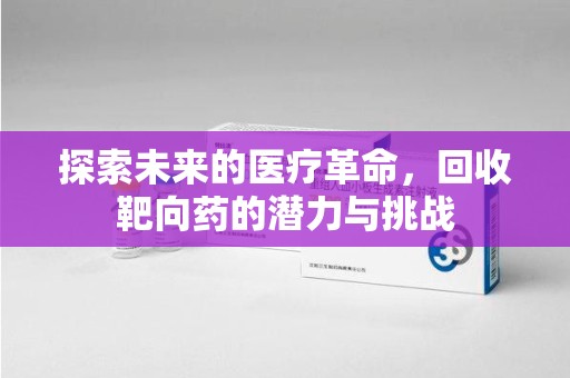 南昌探索未来的医疗革命，回收靶向药的潜力与挑战
