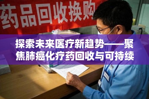 南昌探索未来医疗新趋势——聚焦肺癌化疗药回收与可持续发展