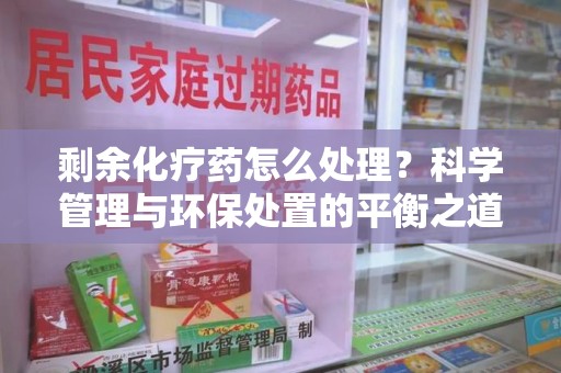 南昌剩余化疗药怎么处理？科学管理与环保处置的平衡之道