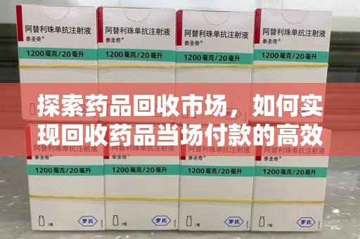 南昌探索药品回收市场，如何实现回收药品当场付款的高效模式