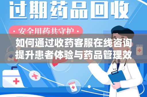 南昌如何通过收药客服在线咨询提升患者体验与药品管理效率