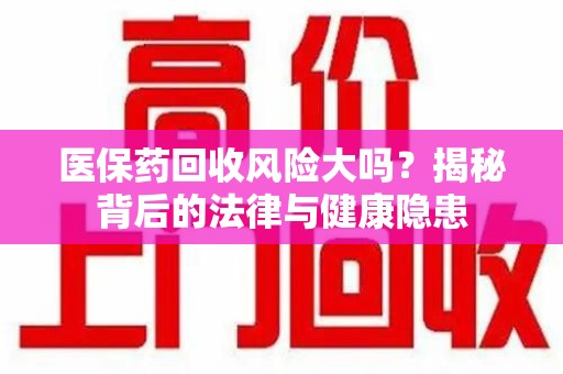 南昌医保药回收风险大吗？揭秘背后的法律与健康隐患