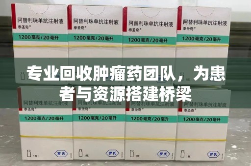 南昌专业回收肿瘤药团队，为患者与资源搭建桥梁