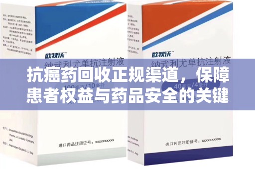 南昌抗癌药回收正规渠道，保障患者权益与药品安全的关键