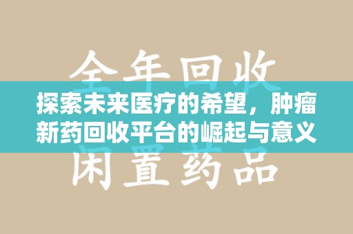 南昌探索未来医疗的希望，肿瘤新药回收平台的崛起与意义
