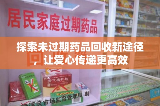 南昌探索未过期药品回收新途径，让爱心传递更高效