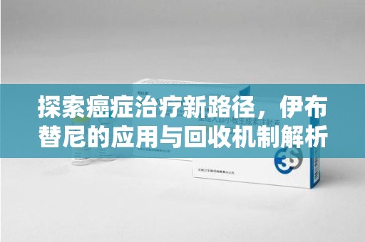 南昌探索癌症治疗新路径，伊布替尼的应用与回收机制解析