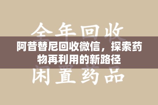 南昌阿昔替尼回收微信，探索药物再利用的新路径